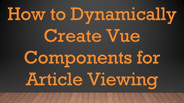 How to Dynamically Create Vue Components for Article Viewing