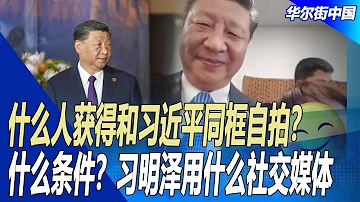 什么人获得和习近平同框自拍？什么条件？习明泽用什么社交媒体｜华尔街中国