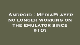 Android : MediaPlayer no longer working on the emulator since r10?
