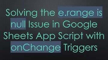 Solving the e.range is null Issue in Google Sheets App Script with onChange Triggers