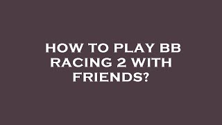 How to play bb racing 2 with friends?
