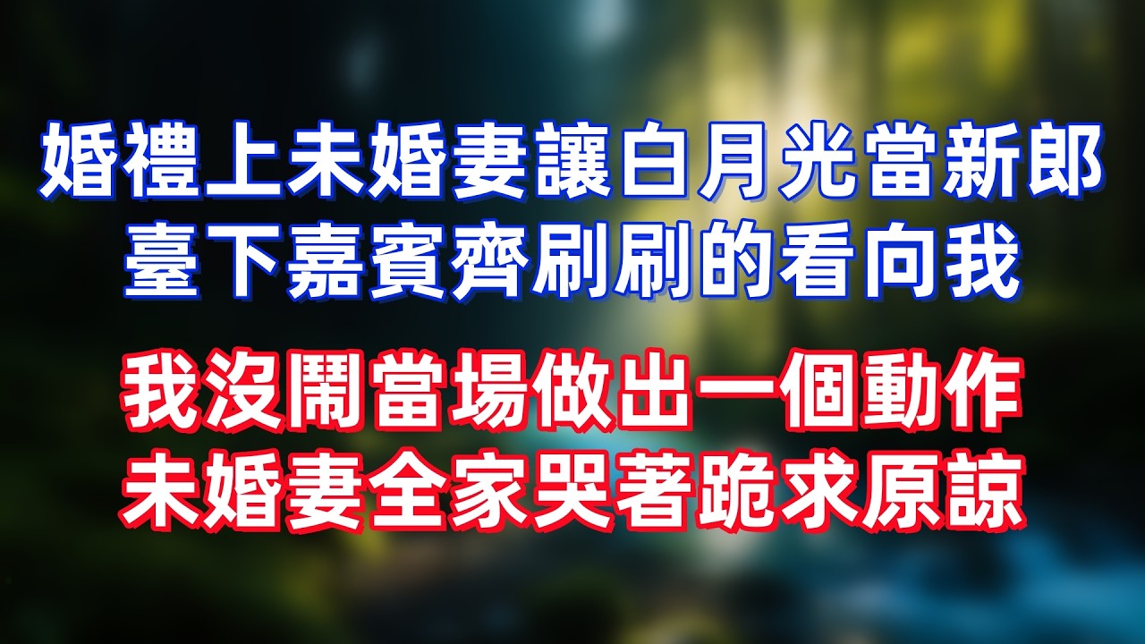 婚禮上未婚妻讓白月光當新郎，臺下嘉賓齊刷刷的看向我，我沒鬧當場做出一個動作，未婚妻全家哭著跪求原諒