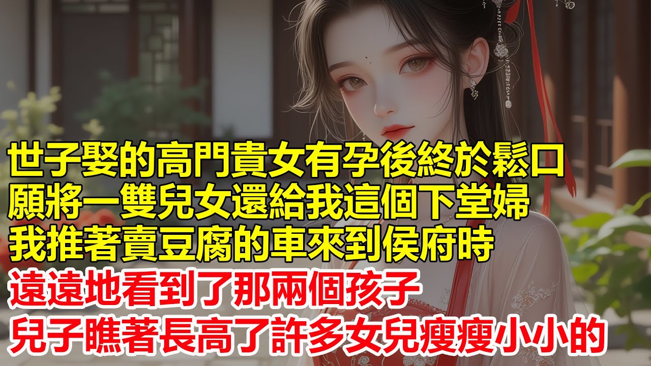 世子娶的高門貴女有孕後，終於鬆口願將一雙兒女還給我這個下堂婦，我推著賣豆腐的車來到侯府，兒子瞧著長高了許多，女兒瘦瘦小小的，這下我終於不再是一個人孤獨地前行了....