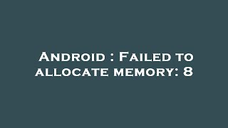 Android : Failed to allocate memory: 8