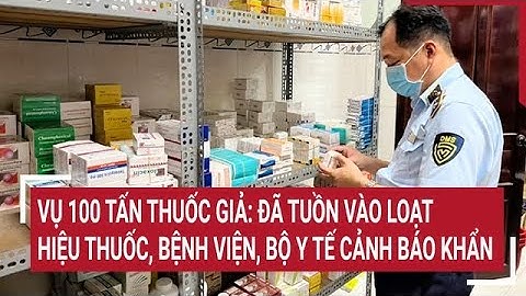 Vụ 100 tấn thuốc giả: Đã tuồn vào loạt hiệu thuốc, bệnh viện, Bộ Y tế cảnh báo khẩn
