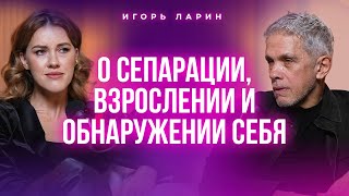 О сепарации, взрослении и обнаружении себя. Игорь Ларин