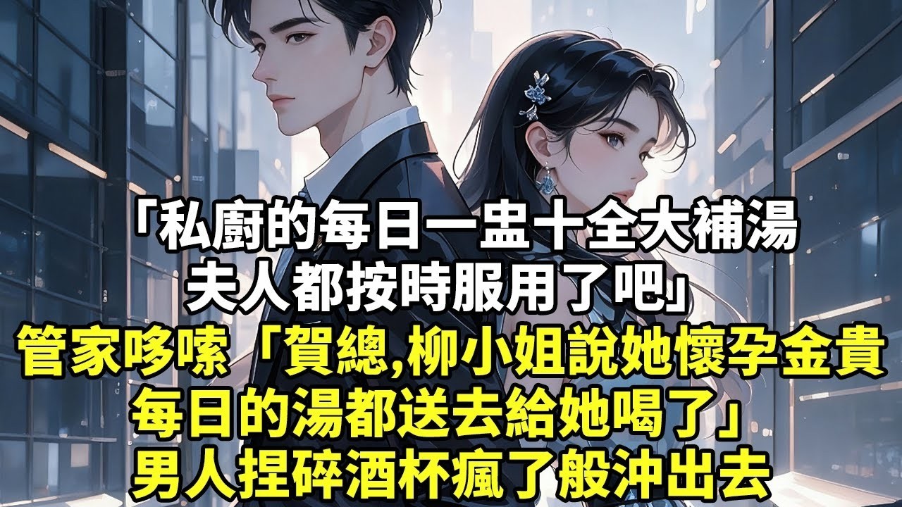 「私廚的每日一盅十全大補湯夫人都按時服用了吧」管家哆嗦：「賀總，柳小姐說她懷孕金貴每日的湯都送去給她喝了」男人捏碎酒杯瘋了般沖出去【現實情感】【豪門言情】【故事】【短篇】