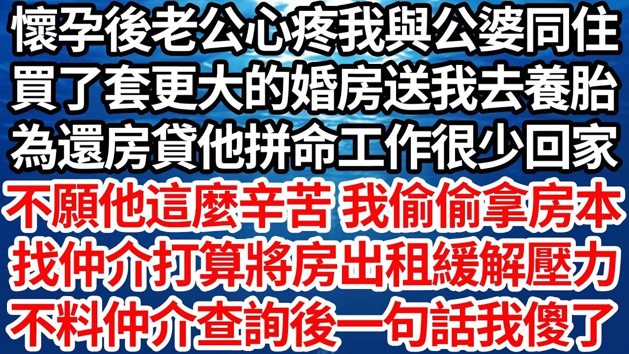 懷孕後老公心疼我與公婆同住，買了套更大的婚房送我去養胎，為還房貸他拼命工作很少回家，不願他這麼辛苦 我偷偷拿房本，找仲介打算將房出租緩解壓力，不料仲介查詢後一句話我傻了【倫理】【都市】