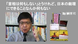 「首相は何もしない」とうけれど、日本の総理にできることなんか何もない　by 榊淳司