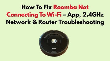 How To Fix Roomba Not Connecting To Wi-Fi – App, 2.4GHz Network & Router Troubleshooting