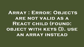 Array : Error: Objects are not valid as a React child (found: object with keys {}). use an array ins