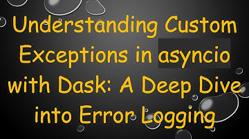 Understanding Custom Exceptions in asyncio with Dask: A Deep Dive into Error Logging