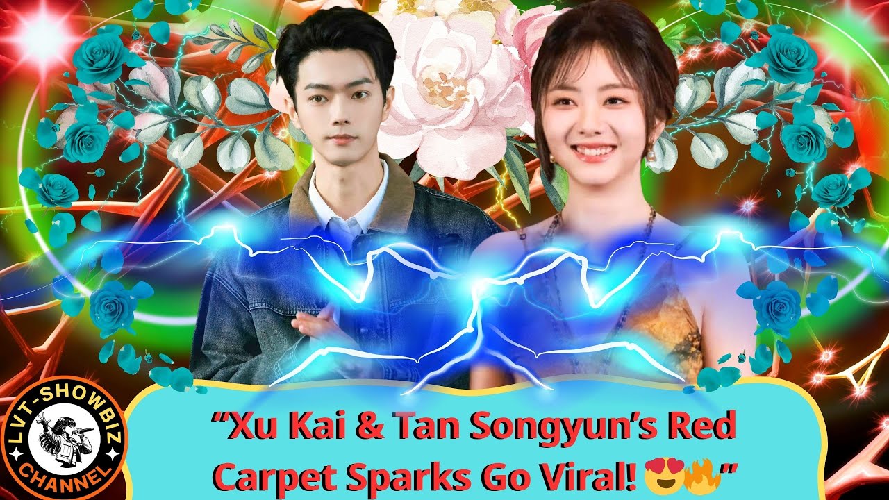 “Xu Kai & Tan Songyun: Red Carpet Chemistry That Broke the Internet”