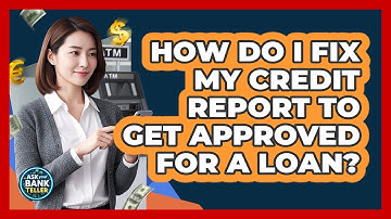 How Do I Fix My Credit Report To Get Approved For A Loan? - Ask Your Bank Teller