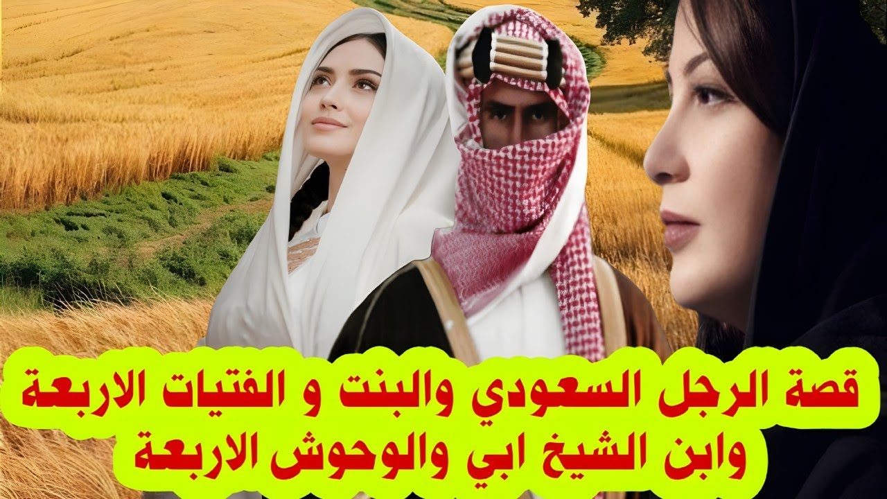 قصة الرجل السعودي والبنت و الفتيات الاربعة وابن الشيخ ابي والوحوش الاربعة