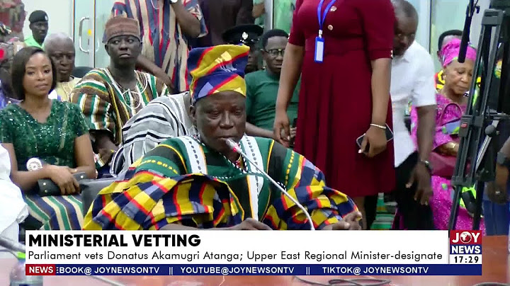 Ministerial vetting: Parliament vets Donatus Akamugri Atanga;  Upper Regional Minister-designate