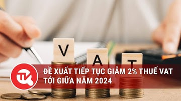Đề xuất tiếp tục giảm 2% thuế VAT tới giữa năm 2024 | Truyền hình Quốc hội Việt Nam