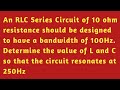 || An RLC Series Circuit of 10 ohm resistance should be designed to have a bandwidth of 100 Hz || 