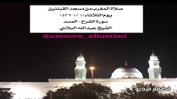 صلاة المغرب من مسجد القبلتين  يوم الثلاثاء١١-١١-١٤٣٩  سورة الشرح+ المسد الشيخ عبدالله البلادي