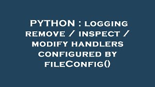PYTHON : logging remove / inspect / modify handlers configured by fileConfig()