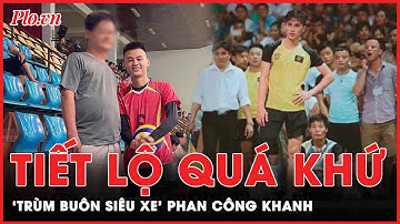 Phan Công Khanh: Từ ‘vua bóng chuyền phủi’ đến tay buôn siêu xe | PLO