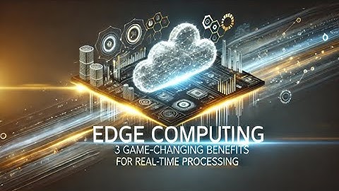 Edge Computing 3 Game-Changing Benefits for Real-Time Processing