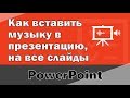 Как вставить музыку на все слайды в презентацию Повер Поинт