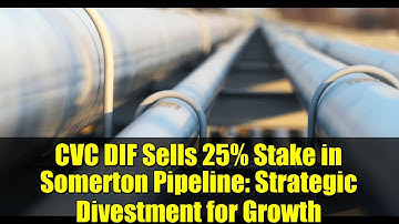 CVC DIF Sells 25% Stake in Somerton Pipeline: Strategic Divestment for Growth