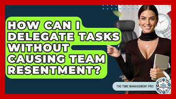 How Can I Delegate Tasks Without Causing Team Resentment? - The Time Management Pro