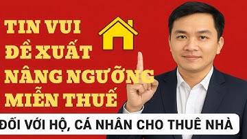 Tin vui: Đề xuất nâng ngưỡng miễn thuế đối với Hộ, Cá Nhân cho thuê nhà