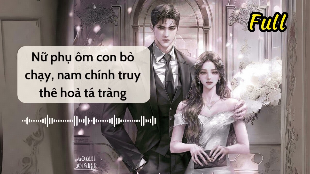 [Full] Nữ phụ ôm con trốn chạy, nam chính truy thê hoả tá tràng - Truyện ngôn tình hay