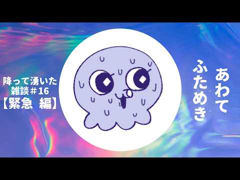 【あわてふためき】降って湧いた雑談#16 【緊急編】