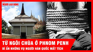 Từ ngôi chùa ở Phnom Penh: Bí ẩn phía sau những vụ người Hàn Quốc mất tích ở Campuchia | Tin tức