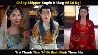 Full - Chàng Shipper Xuyên Không Về Cổ Đại Trở Thành Thái Tử Đi Bình Định Thiên Hạ | Review Phim