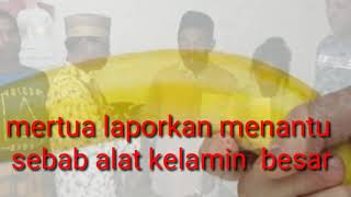 !!!.Mertua laporkan menantu ,sebab alat kelamin nya terlalu besar
