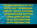 Downloading csv file with tag "Download Error" while clicking on Download button from...