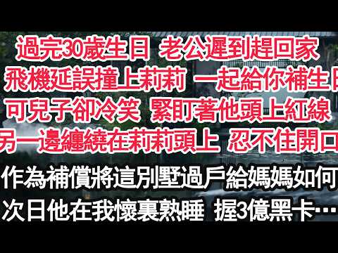 過完30歲生日 老公遲到趕回家：飛機延誤撞上莉莉 一起給你補生日可兒子卻冷笑 緊盯著他頭上紅線另一邊纏繞在莉莉頭上 忍不住開口：作為補償將這別墅過戶給媽媽如何次日他在我懷裏熟睡 握3億黑卡…【顧亞男】