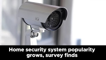 Home security system popularity grows, survey finds