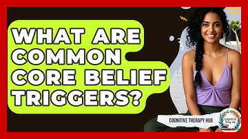What Are Common Core Belief Triggers? - Cognitive Therapy Hub