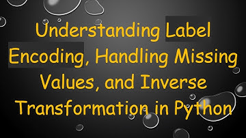 Understanding Label Encoding, Handling Missing Values, and Inverse Transformation in Python