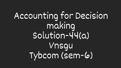 @dearmitroo  Accounting for decision making, solution of 44(a),VNSGU,TYBCOM