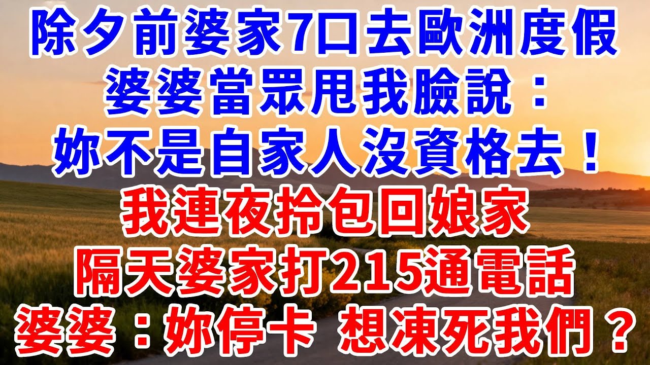 除夕前婆家 7 口去歐洲度假，婆婆當眾甩我臉說：“妳不是自家人沒資格去！”我連夜拎包回娘家，隔天婆家打 215 通電話，婆婆急：“妳停卡，想凍死我們？” 