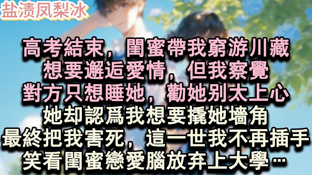 【甜寵完結】高考結束，閨蜜帶我窮游川藏，想要邂逅愛情，但我察覺，對方只想睡她，勸她別太上心。她卻認為我想要撬她牆角，最終把我害死，這一世我不再插手，笑看閨蜜戀愛腦放棄上大學…#言情 #小說 #愛情