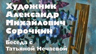 Художник Александр Михайлович Сорочкин. Беседа с Татьяной Нечаевой