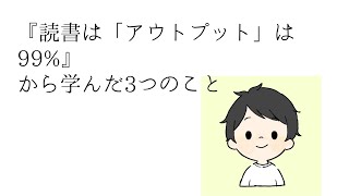 読書はアウトプットが99%から学んだ3つのこと