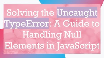 Solving the Uncaught TypeError: A Guide to Handling Null Elements in JavaScript