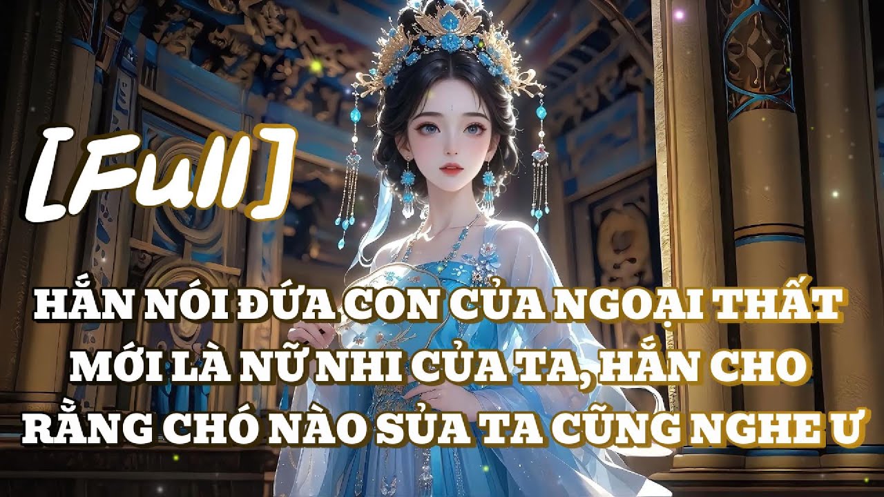 [FULL] HẮN NÓI ĐỨA CON CỦA NGOẠI THẤT MỚI LÀ NỮ NHI CỦA TA, HẮN CHO RẰNG CHÓ NÀO SỦA TA CŨNG NGHE Ư