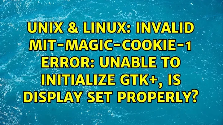 Unix & Linux: Invalid MIT-MAGIC-COOKIE-1 Error: Unable to initialize GTK+, is DISPLAY set properly?