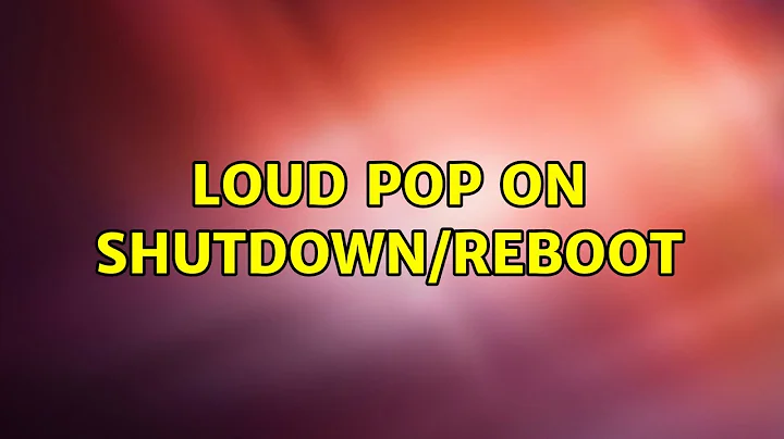 Ubuntu: Loud pop on shutdown/reboot (3 Solutions!!)