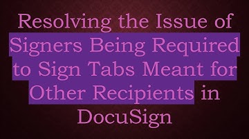 Resolving the Issue of Signers Being Required to Sign Tabs Meant for Other Recipients in DocuSign